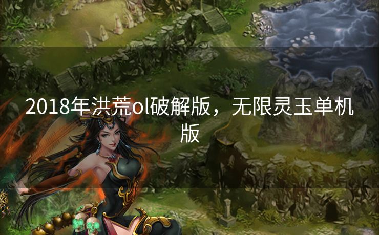 2018年洪荒ol破解版，无限灵玉单机版