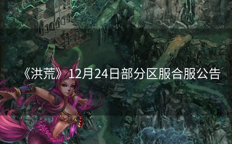 《洪荒》12月24日部分区服合服公告