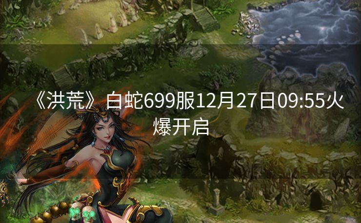 《洪荒》白蛇699服12月27日09:55火爆开启