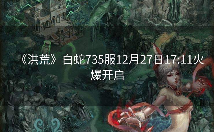 《洪荒》白蛇735服12月27日17:11火爆开启
