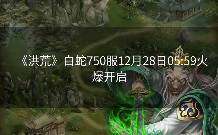 《洪荒》白蛇750服12月28日05:59火爆开启