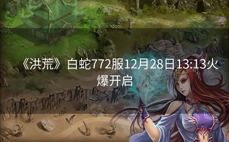 《洪荒》白蛇772服12月28日13:13火爆开启