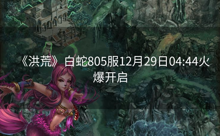 《洪荒》白蛇805服12月29日04:44火爆开启
