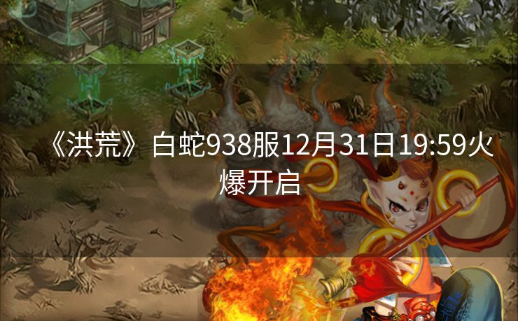 《洪荒》白蛇938服12月31日19:59火爆开启