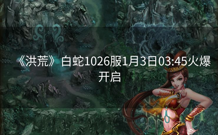 《洪荒》白蛇1026服1月3日03:45火爆开启