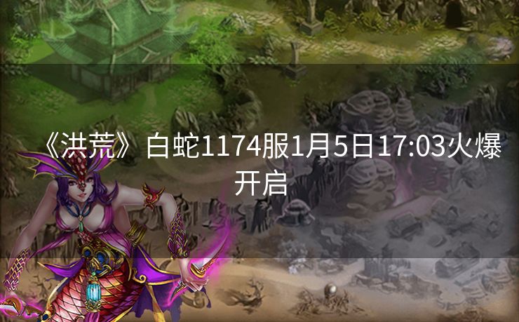 《洪荒》白蛇1174服1月5日17:03火爆开启