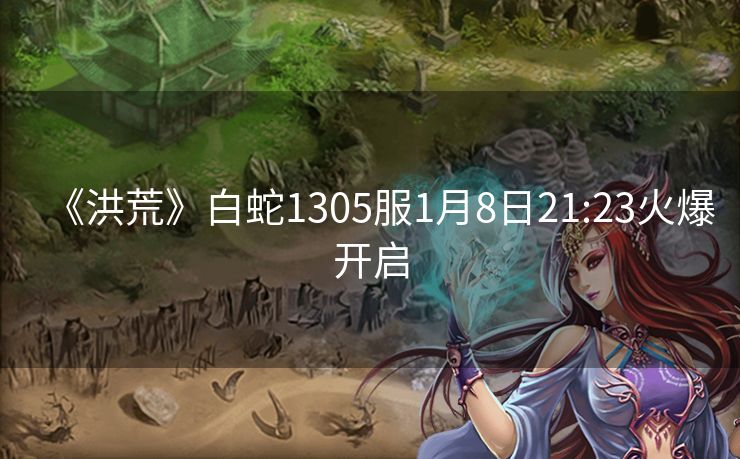 《洪荒》白蛇1305服1月8日21:23火爆开启