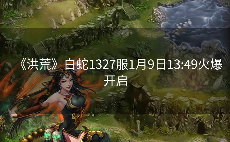 《洪荒》白蛇1327服1月9日13:49火爆开启