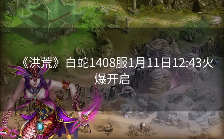 《洪荒》白蛇1408服1月11日12:43火爆开启