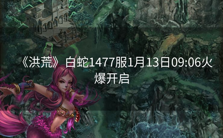 《洪荒》白蛇1477服1月13日09:06火爆开启