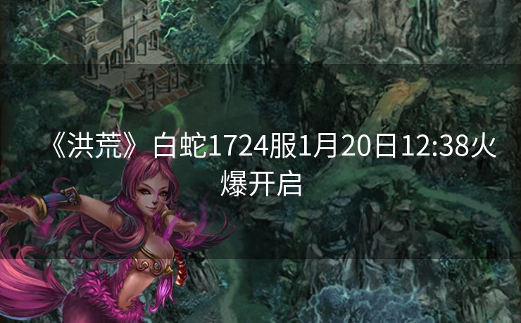 《洪荒》白蛇1724服1月20日12:38火爆开启