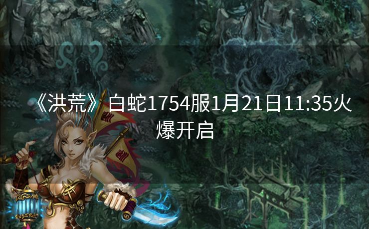 《洪荒》白蛇1754服1月21日11:35火爆开启