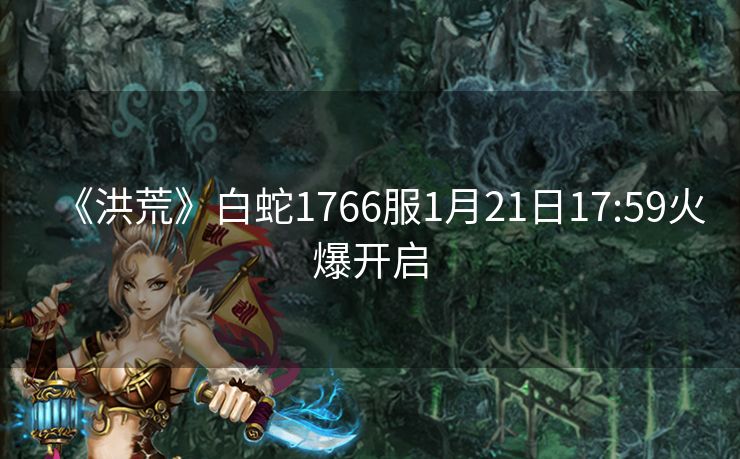 《洪荒》白蛇1766服1月21日17:59火爆开启