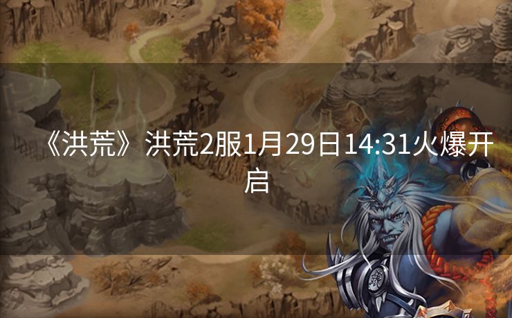 《洪荒》洪荒2服1月29日14:31火爆开启