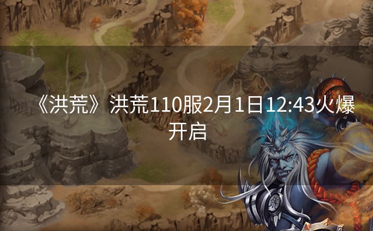《洪荒》洪荒110服2月1日12:43火爆开启