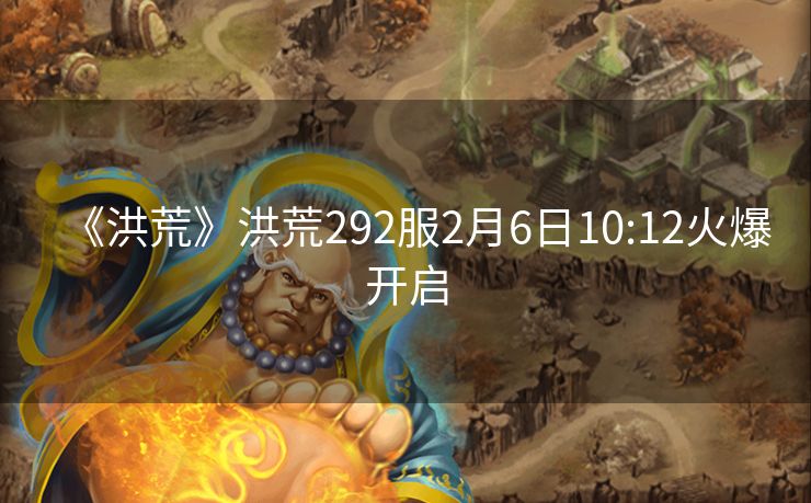 《洪荒》洪荒292服2月6日10:12火爆开启