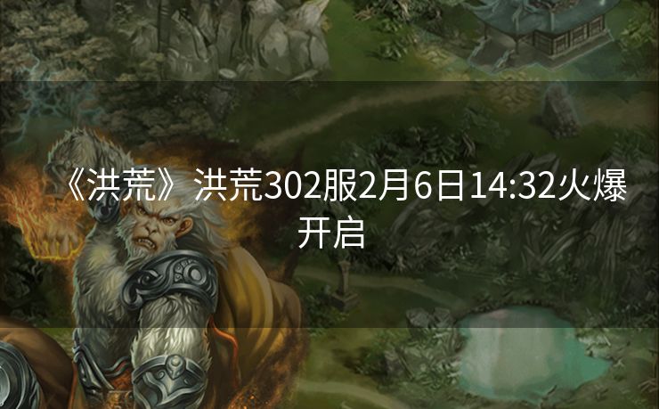 《洪荒》洪荒302服2月6日14:32火爆开启