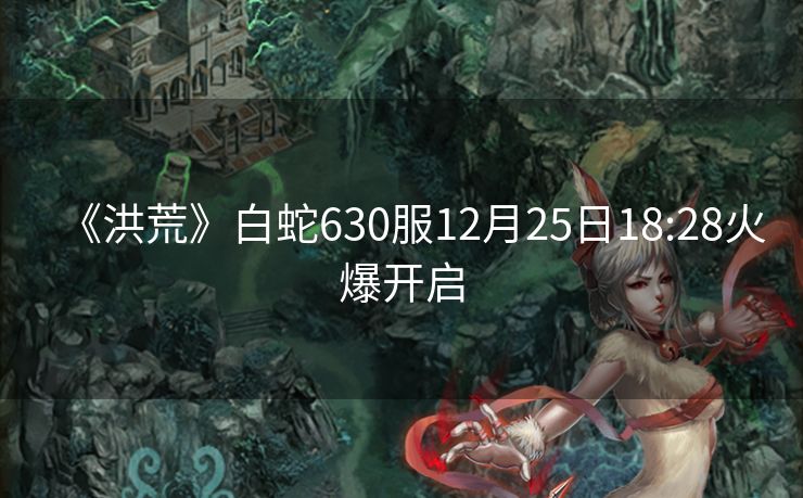 《洪荒》白蛇630服12月25日18:28火爆开启