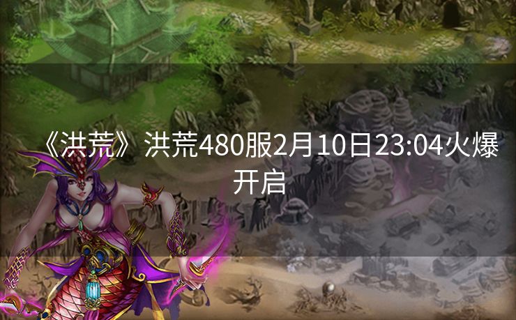 《洪荒》洪荒480服2月10日23:04火爆开启