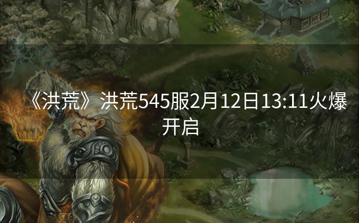 《洪荒》洪荒545服2月12日13:11火爆开启