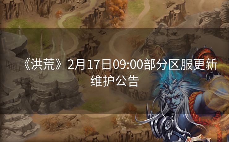 《洪荒》2月17日09:00部分区服更新维护公告