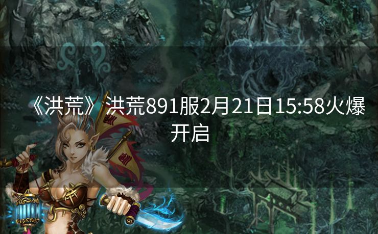 《洪荒》洪荒891服2月21日15:58火爆开启