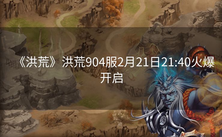 《洪荒》洪荒904服2月21日21:40火爆开启