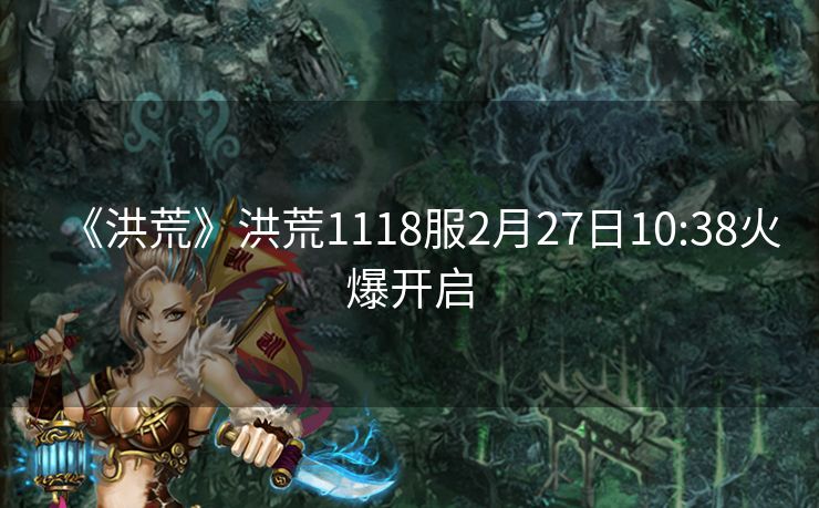 《洪荒》洪荒1118服2月27日10:38火爆开启