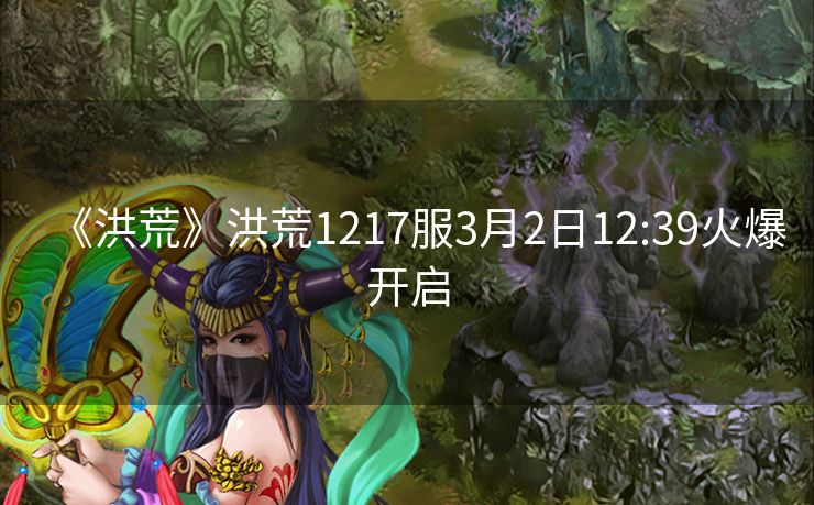 《洪荒》洪荒1217服3月2日12:39火爆开启