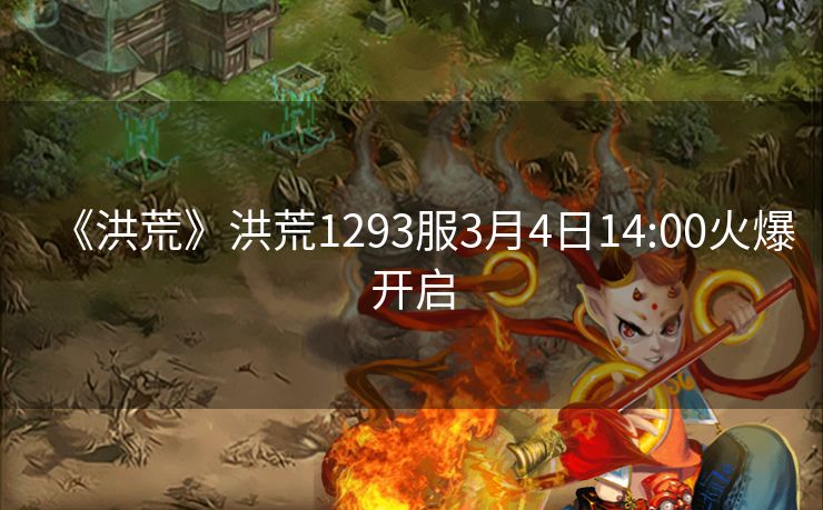 《洪荒》洪荒1293服3月4日14:00火爆开启