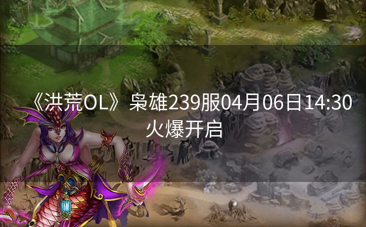《洪荒OL》枭雄239服04月06日14:30火爆开启