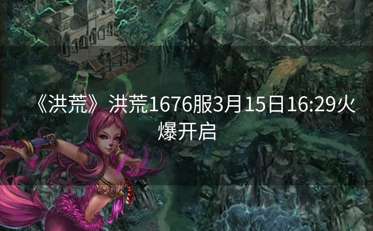 《洪荒》洪荒1676服3月15日16:29火爆开启