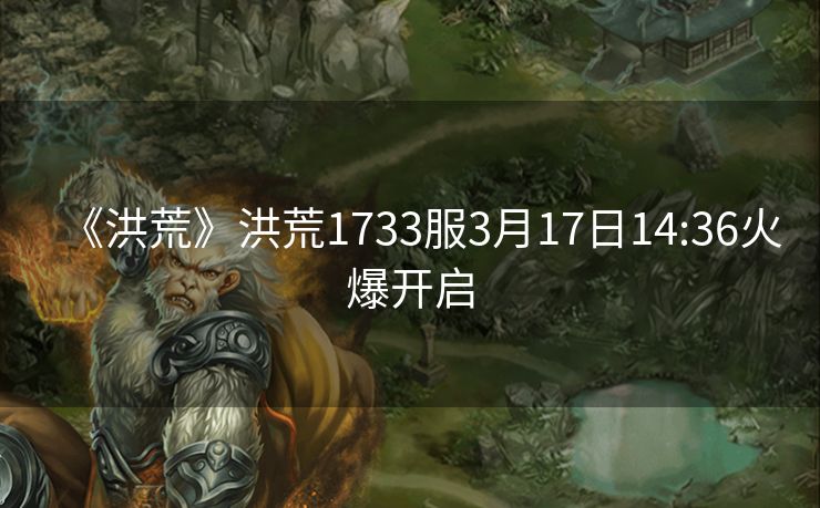 《洪荒》洪荒1733服3月17日14:36火爆开启