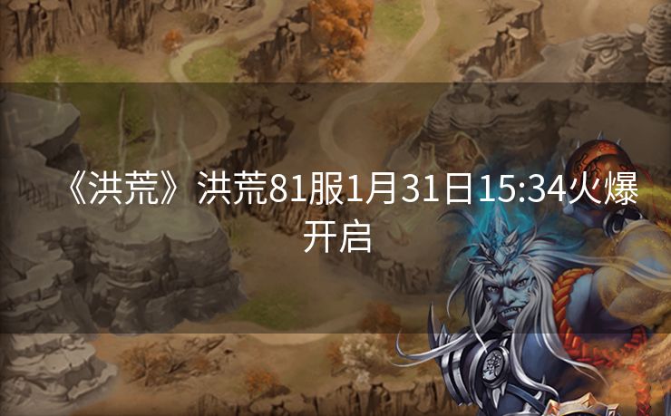 《洪荒》洪荒81服1月31日15:34火爆开启