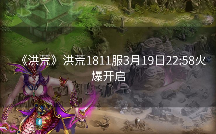 《洪荒》洪荒1811服3月19日22:58火爆开启