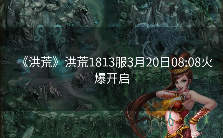 《洪荒》洪荒1813服3月20日08:08火爆开启