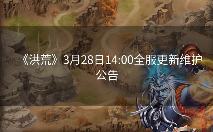 《洪荒》3月28日14:00全服更新维护公告