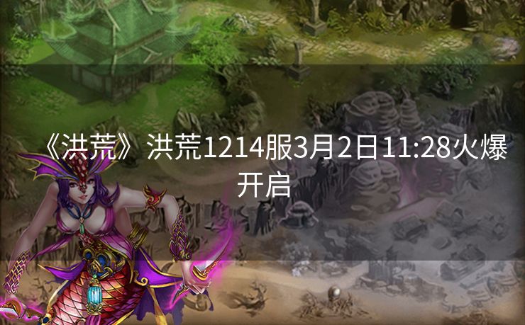 《洪荒》洪荒1214服3月2日11:28火爆开启