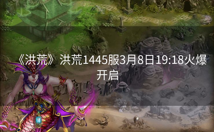 《洪荒》洪荒1445服3月8日19:18火爆开启