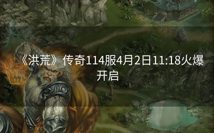 《洪荒》传奇114服4月2日11:18火爆开启