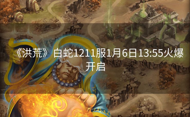 《洪荒》白蛇1211服1月6日13:55火爆开启