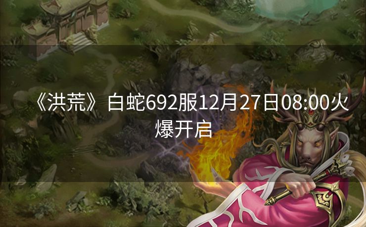 《洪荒》白蛇692服12月27日08:00火爆开启
