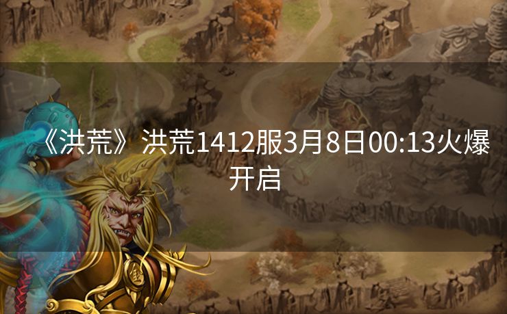 《洪荒》洪荒1412服3月8日00:13火爆开启