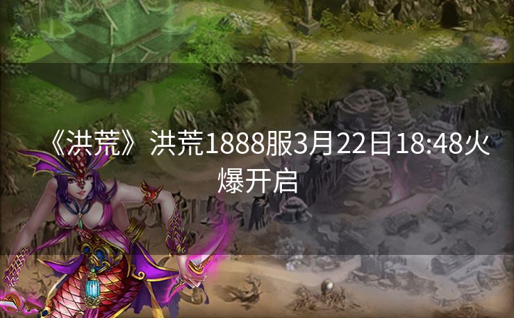 《洪荒》洪荒1888服3月22日18:48火爆开启