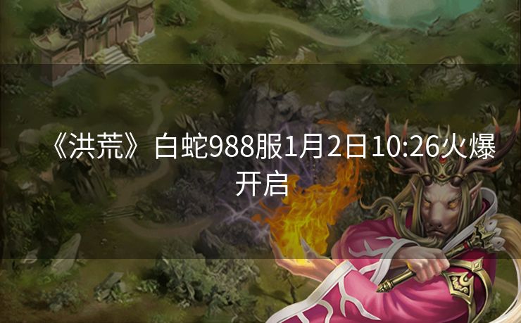 《洪荒》白蛇988服1月2日10:26火爆开启