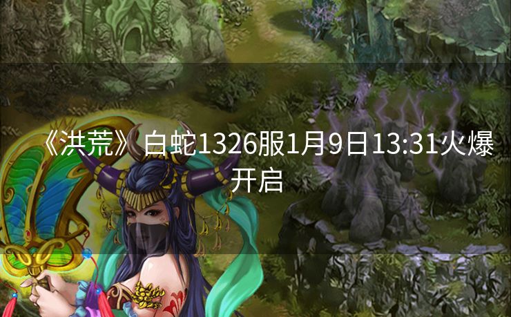 《洪荒》白蛇1326服1月9日13:31火爆开启