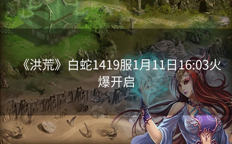 《洪荒》白蛇1419服1月11日16:03火爆开启