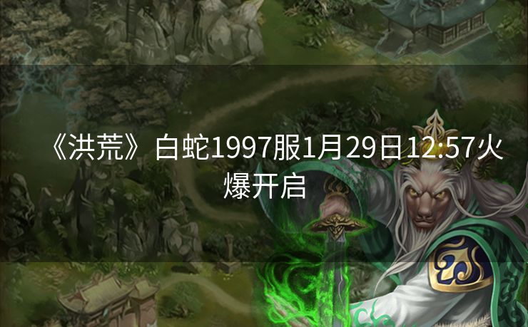 《洪荒》白蛇1997服1月29日12:57火爆开启