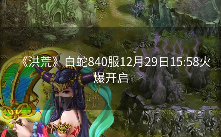《洪荒》白蛇840服12月29日15:58火爆开启