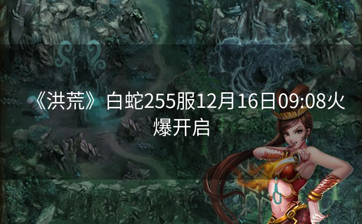 《洪荒》白蛇255服12月16日09:08火爆开启